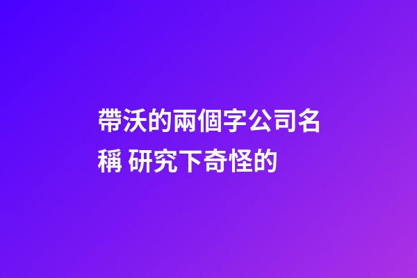 帶沃的兩個字公司名稱 研究下奇怪的-第1張-公司起名-玄機派